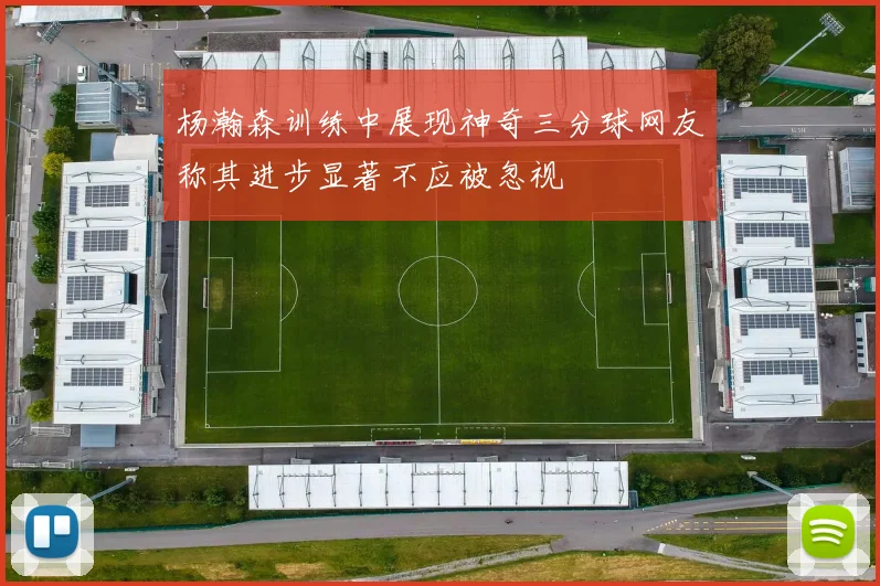 杨瀚森训练中展现神奇三分球网友称其进步显著不应被忽视