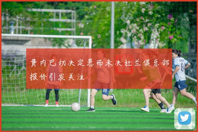 费内巴切决定悬而未决杜兰俱乐部报价引发关注