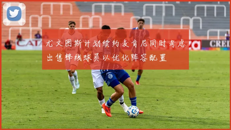 尤文图斯计划续约麦肯尼同时考虑出售锋线球员以优化阵容配置