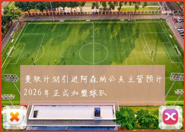 曼联计划引进阿森纳公关主管预计2026年正式加盟球队