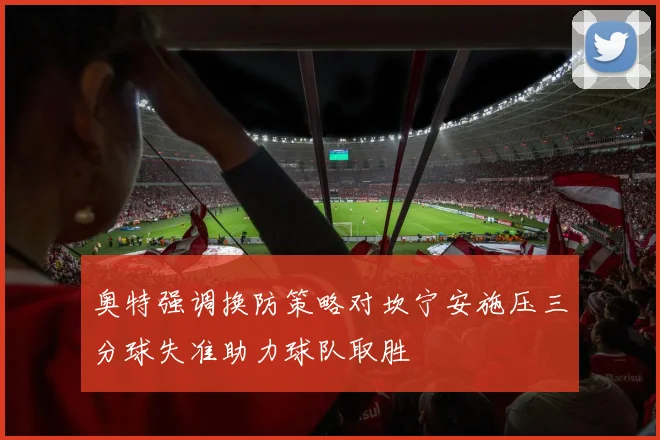 奥特强调换防策略对坎宁安施压三分球失准助力球队取胜