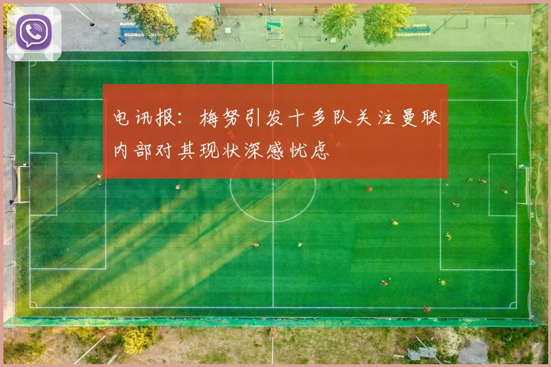 电讯报：梅努引发十多队关注曼联内部对其现状深感忧虑