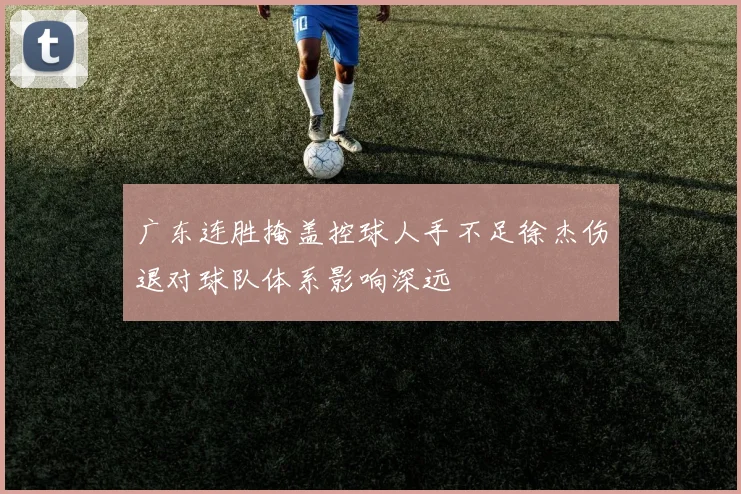 广东连胜掩盖控球人手不足徐杰伤退对球队体系影响深远