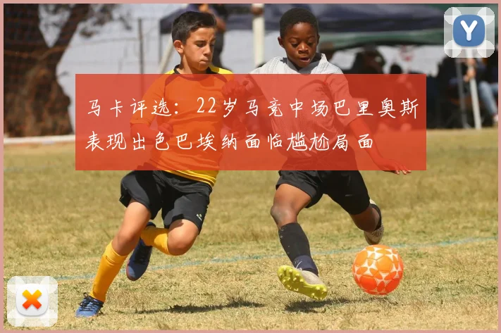 马卡评选：22岁马竞中场巴里奥斯表现出色巴埃纳面临尴尬局面