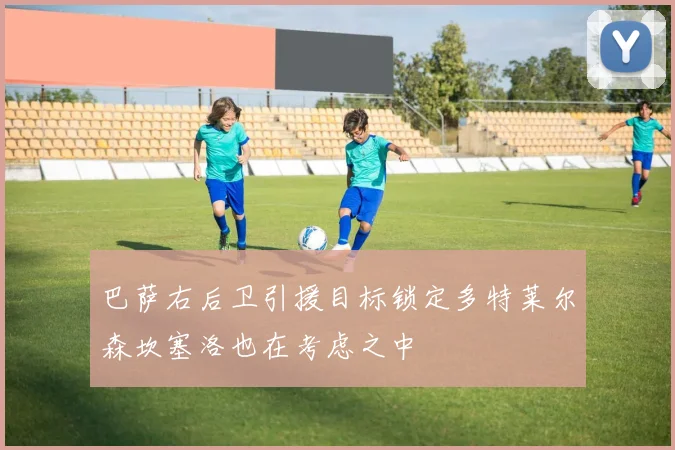 巴萨右后卫引援目标锁定多特莱尔森坎塞洛也在考虑之中