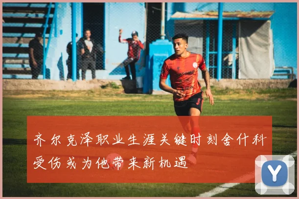 齐尔克泽职业生涯关键时刻舍什科受伤或为他带来新机遇