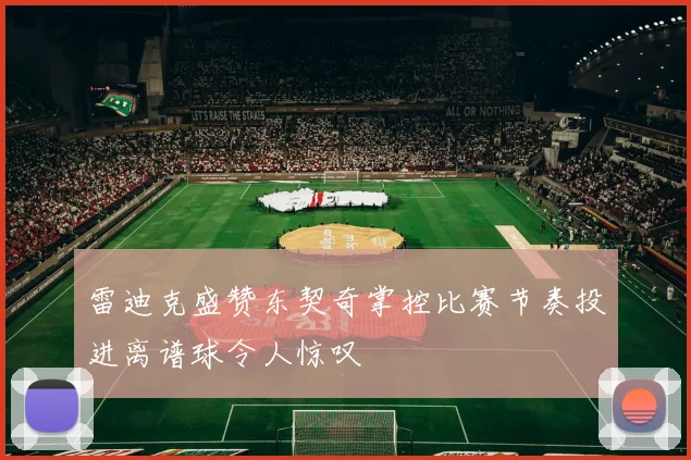 雷迪克盛赞东契奇掌控比赛节奏投进离谱球令人惊叹