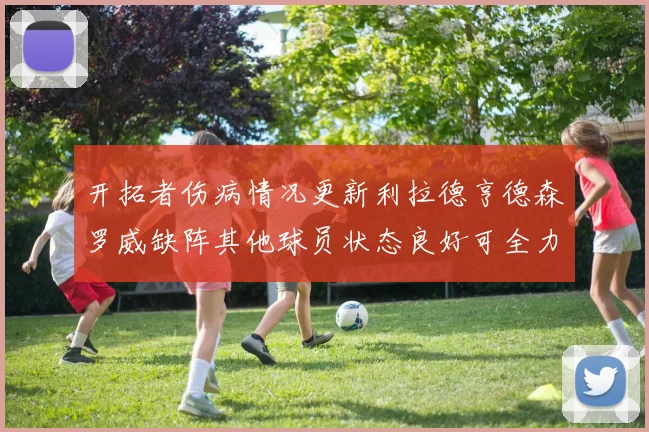 开拓者伤病情况更新利拉德亨德森罗威缺阵其他球员状态良好可全力出战