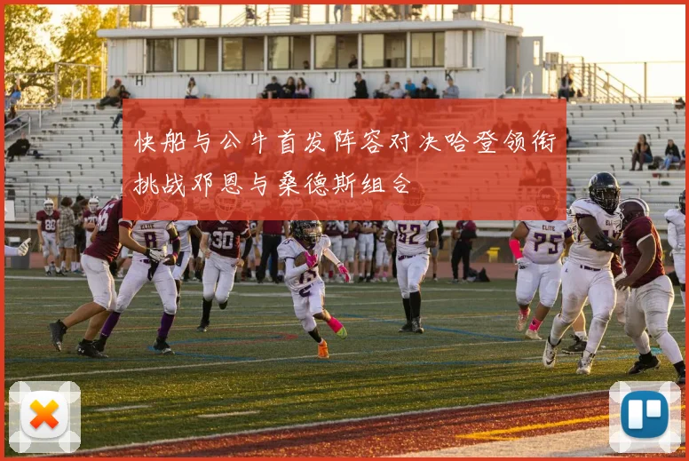 快船与公牛首发阵容对决哈登领衔挑战邓恩与桑德斯组合