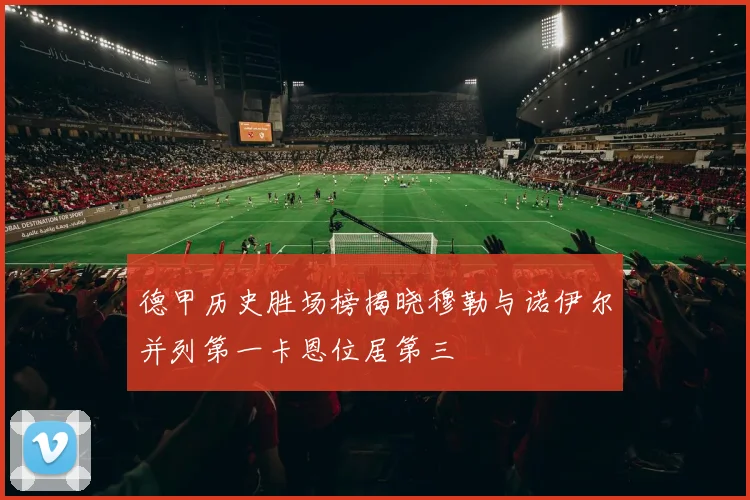 德甲历史胜场榜揭晓穆勒与诺伊尔并列第一卡恩位居第三