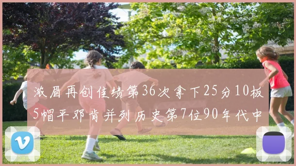 浓眉再创佳绩第36次拿下25分10板5帽平邓肯并列历史第7位90年代中锋强势前五