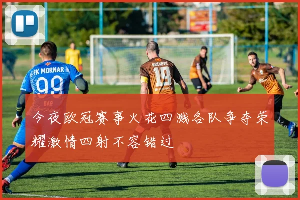 今夜欧冠赛事火花四溅各队争夺荣耀激情四射不容错过