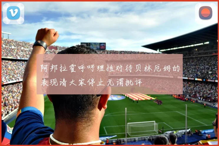 阿邦拉霍呼吁理性对待贝林厄姆的表现请大家停止无谓批评