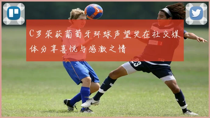 C罗荣获葡萄牙环球声望奖在社交媒体分享喜悦与感激之情