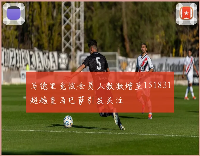 马德里竞技会员人数激增至151831超越皇马巴萨引发关注