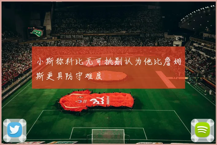 小斯称科比无可挑剔认为他比詹姆斯更具防守难度