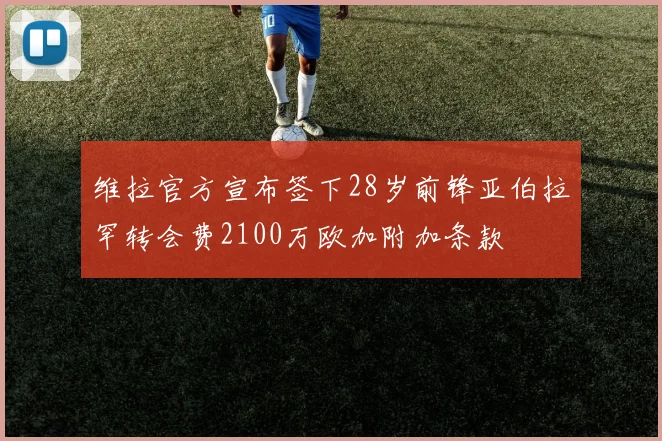 维拉官方宣布签下28岁前锋亚伯拉罕转会费2100万欧加附加条款