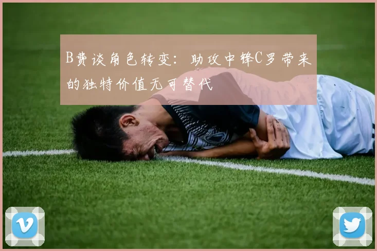 B费谈角色转变：助攻中锋C罗带来的独特价值无可替代