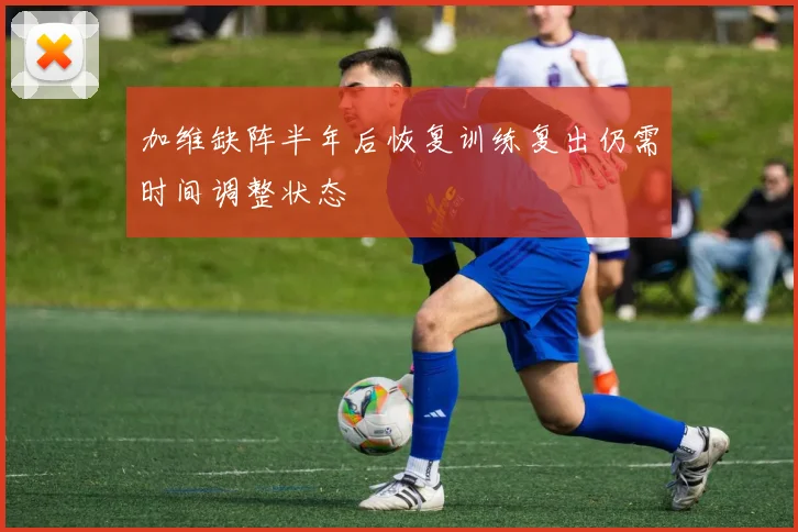 加维缺阵半年后恢复训练复出仍需时间调整状态
