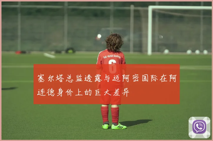 塞尔塔总监透露与迈阿密国际在阿连德身价上的巨大差异