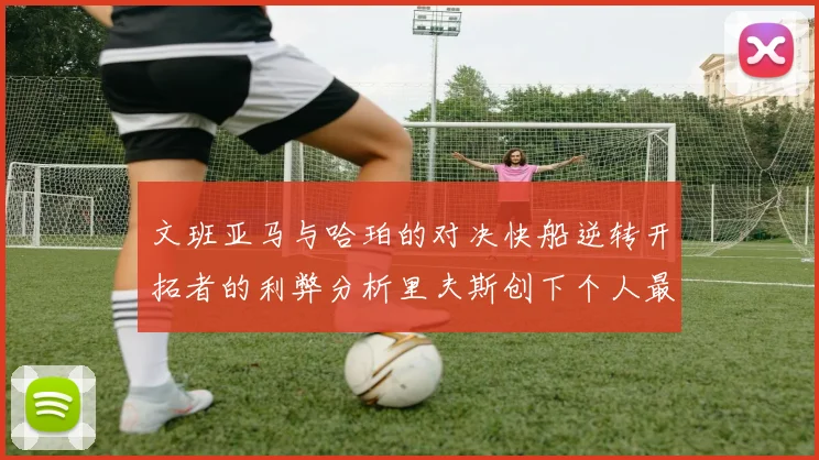 文班亚马与哈珀的对决快船逆转开拓者的利弊分析里夫斯创下个人最佳表现之夜