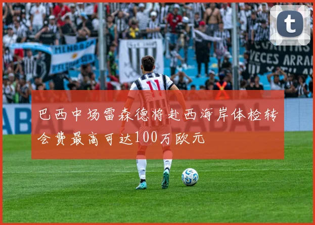 巴西中场雷森德将赴西海岸体检转会费最高可达100万欧元