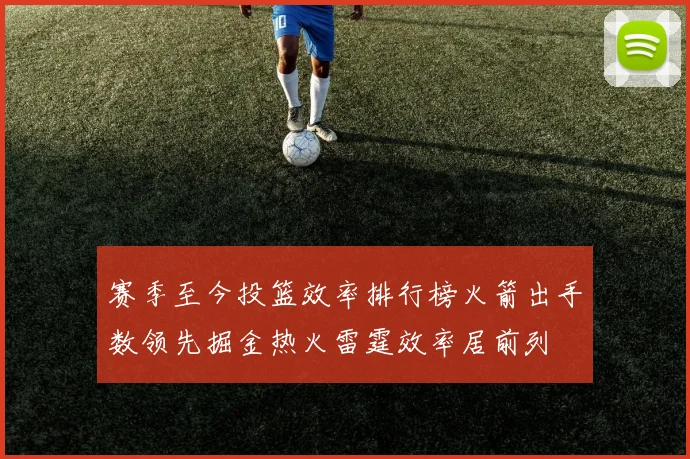 赛季至今投篮效率排行榜火箭出手数领先掘金热火雷霆效率居前列