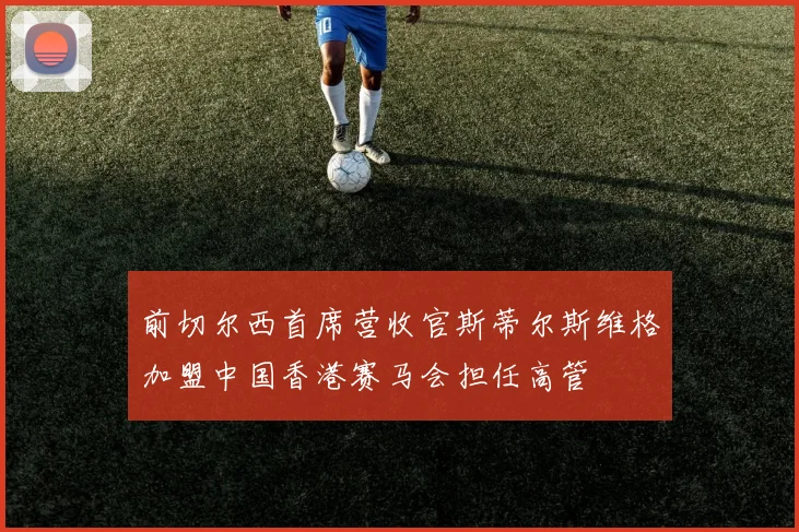 前切尔西首席营收官斯蒂尔斯维格加盟中国香港赛马会担任高管