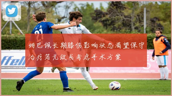 姆巴佩长期膝伤影响状态渴望保守治疗若无效或考虑手术方案