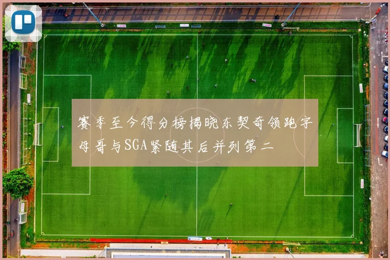 赛季至今得分榜揭晓东契奇领跑字母哥与SGA紧随其后并列第二