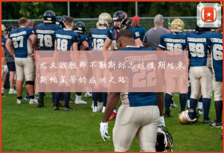 尤文战胜那不勒斯标志过渡期结束斯帕莱蒂的成功之路