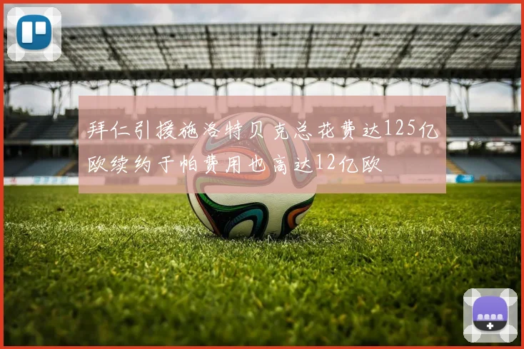拜仁引援施洛特贝克总花费达125亿欧续约于帕费用也高达12亿欧