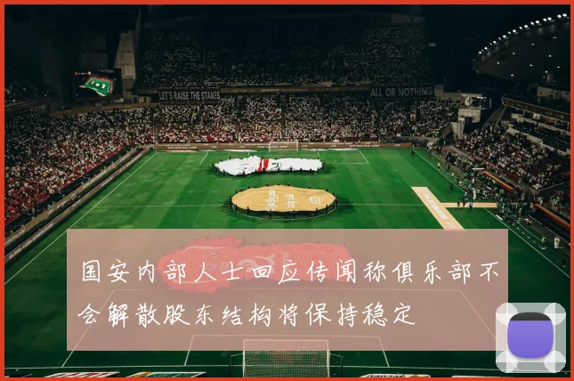 国安内部人士回应传闻称俱乐部不会解散股东结构将保持稳定