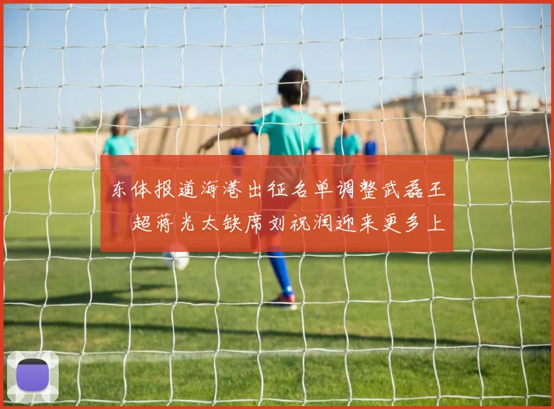 东体报道海港出征名单调整武磊王燊超蒋光太缺席刘祝润迎来更多上场机会