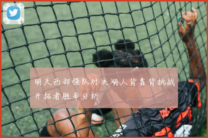 明天西部强队对决湖人背靠背挑战开拓者胜率分析