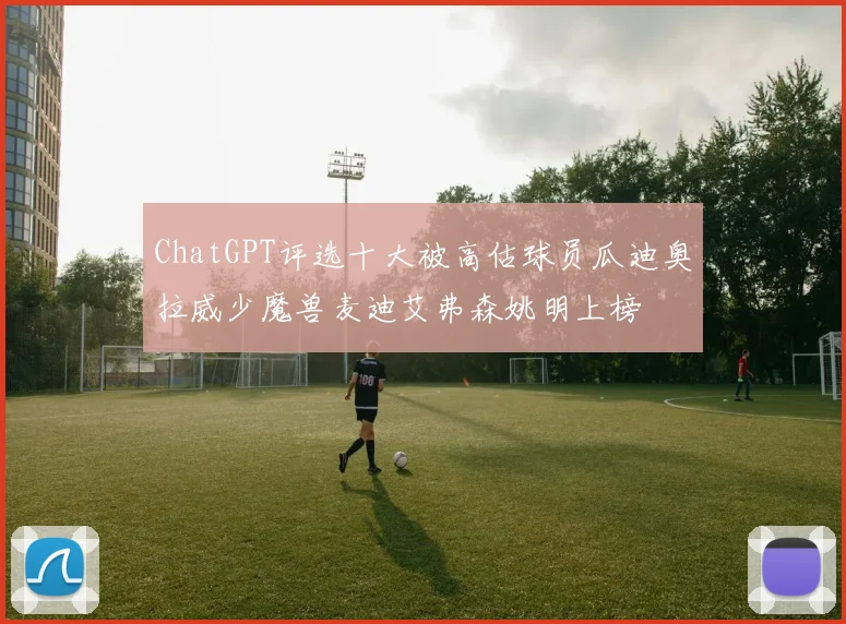 ChatGPT评选十大被高估球员瓜迪奥拉威少魔兽麦迪艾弗森姚明上榜