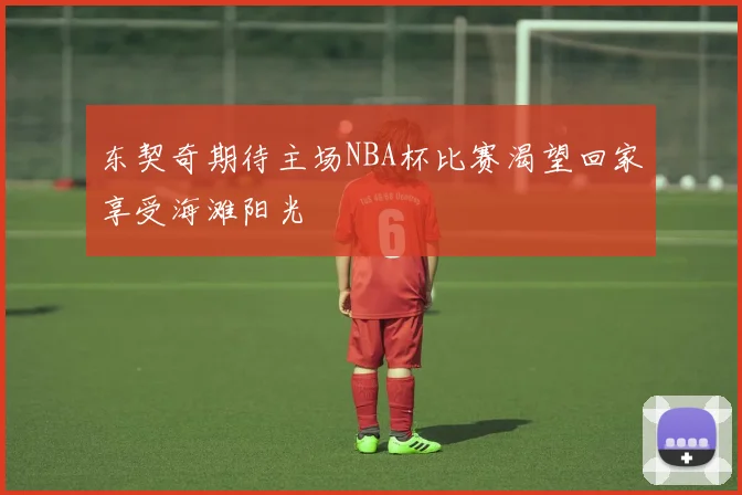 东契奇期待主场NBA杯比赛渴望回家享受海滩阳光