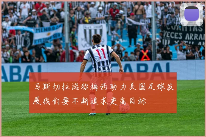 马斯切拉诺称梅西助力美国足球发展我们要不断追求更高目标