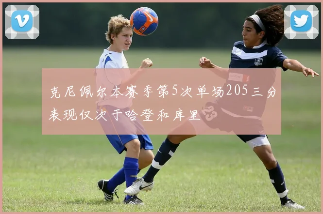 克尼佩尔本赛季第5次单场205三分表现仅次于哈登和库里