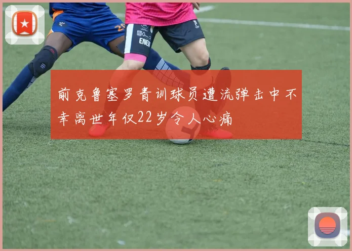 前克鲁塞罗青训球员遭流弹击中不幸离世年仅22岁令人心痛