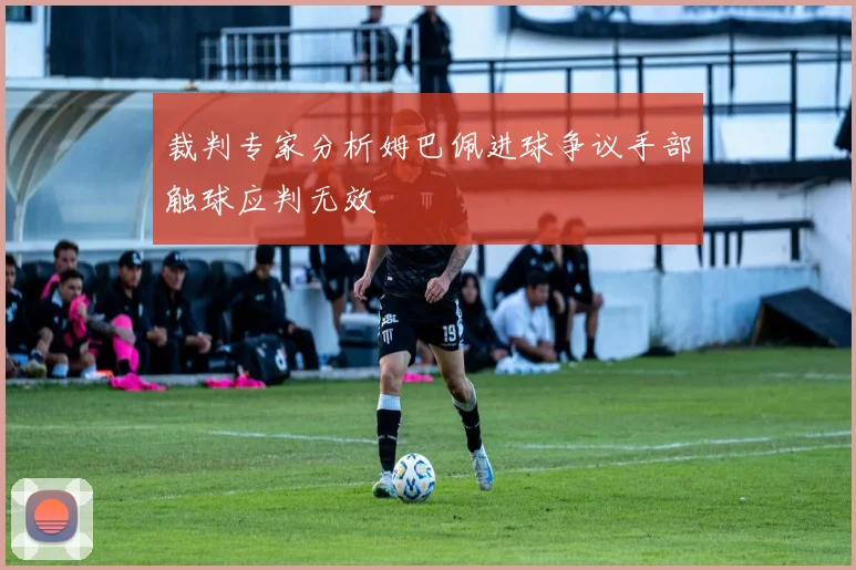 裁判专家分析姆巴佩进球争议手部触球应判无效