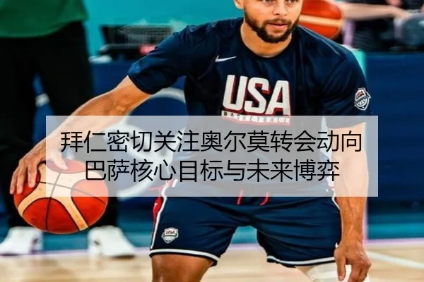 拜仁密切关注奥尔莫转会动向 巴萨核心目标与未来博弈 - 188bet